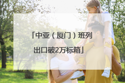 中亚（厦门）班列出口破2万标箱