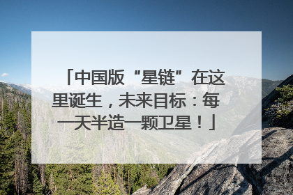 中国版“星链”在这里诞生，未来目标：每一天半造一颗卫星！