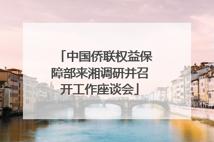 中国侨联权益保障部来湘调研并召开工作座谈会