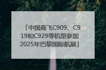 中国商飞C909、C919和C929等机型参加2025年巴黎国际航展