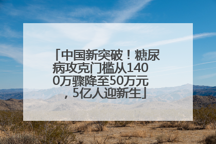 中国新突破！糖尿病攻克门槛从1400万骤降至50万元，5亿人迎新生