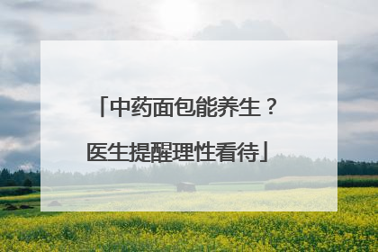 中药面包能养生？医生提醒理性看待
