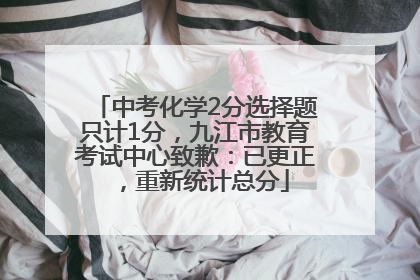 中考化学2分选择题只计1分，九江市教育考试中心致歉：已更正，重新统计总分