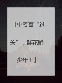 中考喜“过关”，鲜花赠少年！