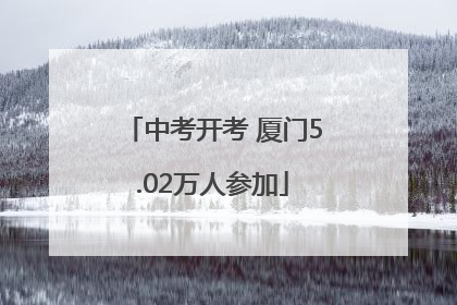 中考开考 厦门5.02万人参加