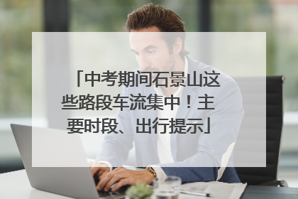 中考期间石景山这些路段车流集中！主要时段、出行提示