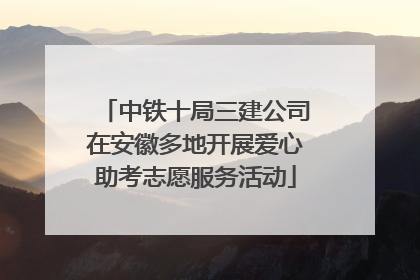 中铁十局三建公司在安徽多地开展爱心助考志愿服务活动