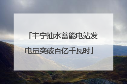 丰宁抽水蓄能电站发电量突破百亿千瓦时