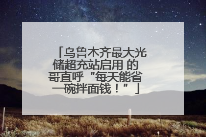 乌鲁木齐最大光储超充站启用 的哥直呼“每天能省一碗拌面钱！”