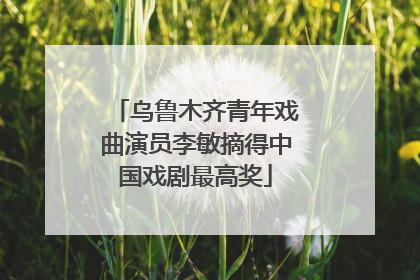 乌鲁木齐青年戏曲演员李敏摘得中国戏剧最高奖
