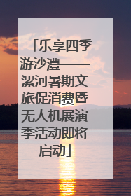乐享四季游沙澧——漯河暑期文旅促消费暨无人机展演季活动即将启动
