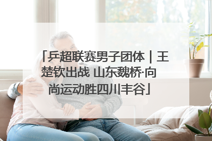 乒超联赛男子团体｜王楚钦出战 山东魏桥·向尚运动胜四川丰谷