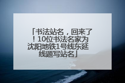 书法站名，回来了！10位书法名家为沈阳地铁1号线东延线题写站名
