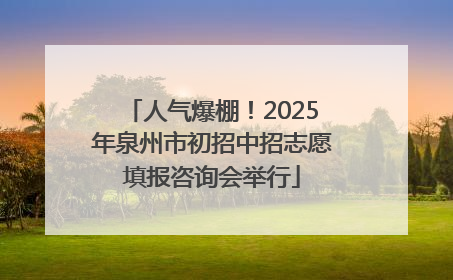 人气爆棚！2025年泉州市初招中招志愿填报咨询会举行