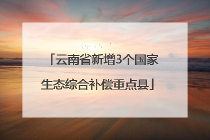 云南省新增3个国家生态综合补偿重点县