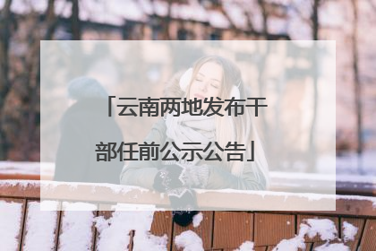 云南两地发布干部任前公示公告