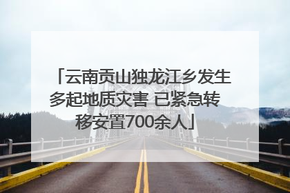 云南贡山独龙江乡发生多起地质灾害 已紧急转移安置700余人