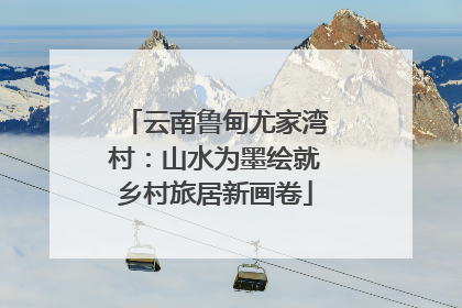 云南鲁甸尤家湾村：山水为墨绘就乡村旅居新画卷