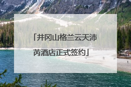 井冈山格兰云天沛芮酒店正式签约