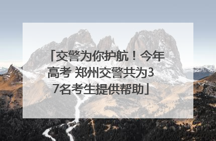 交警为你护航！今年高考 郑州交警共为37名考生提供帮助