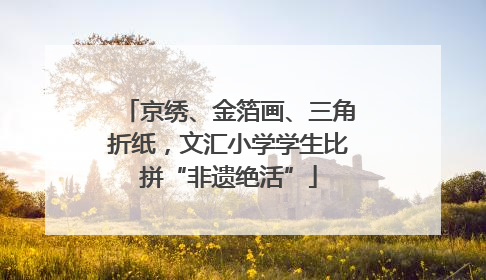 京绣、金箔画、三角折纸，文汇小学学生比拼“非遗绝活”