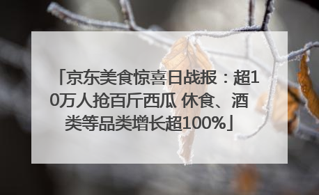 京东美食惊喜日战报：超10万人抢百斤西瓜 休食、酒类等品类增长超100%