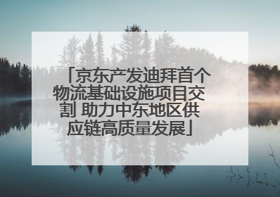 京东产发迪拜首个物流基础设施项目交割 助力中东地区供应链高质量发展