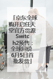 京东全球购开启任天堂官方货源Switch2预售：全球同价 6月5日首批发货