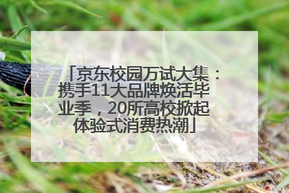 京东校园万试大集：携手11大品牌焕活毕业季，20所高校掀起体验式消费热潮