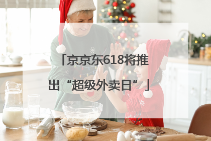 京京东618将推出“超级外卖日”