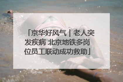 京华好风气｜老人突发疾病 北京地铁多岗位员工联动成功救助