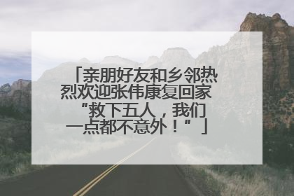 亲朋好友和乡邻热烈欢迎张伟康复回家 “救下五人，我们一点都不意外！”