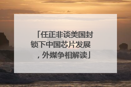 任正非谈美国封锁下中国芯片发展，外媒争相解读