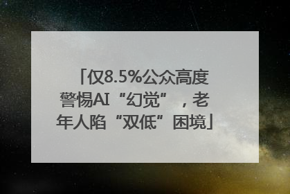 仅8.5%公众高度警惕AI“幻觉”，老年人陷“双低”困境