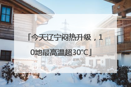 今天辽宁闷热升级，10地最高温超30℃
