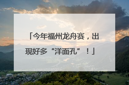 今年福州龙舟赛，出现好多“洋面孔”！