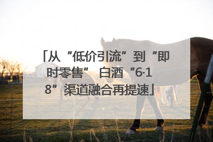 从“低价引流”到“即时零售” 白酒“6·18”渠道融合再提速