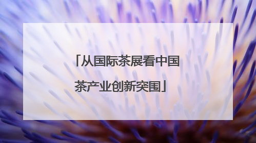 从国际茶展看中国茶产业创新突围