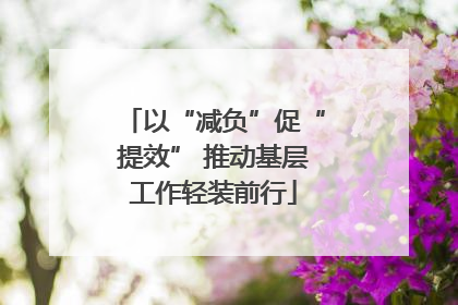以“减负”促“提效” 推动基层工作轻装前行