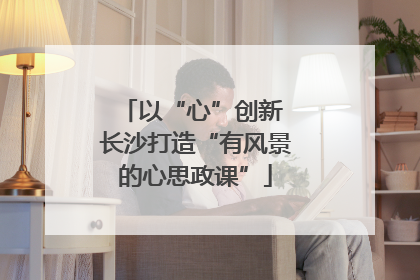 以“心”创新 长沙打造“有风景的心思政课”