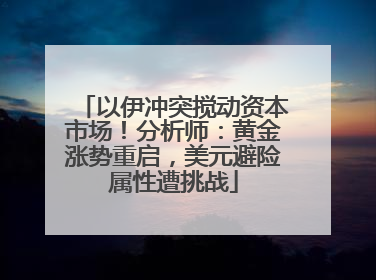 以伊冲突搅动资本市场！分析师：黄金涨势重启，美元避险属性遭挑战