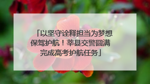 以坚守诠释担当为梦想保驾护航！莘县交警圆满完成高考护航任务