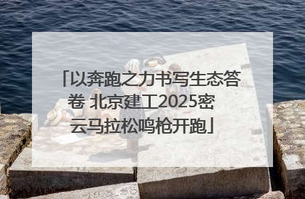 以奔跑之力书写生态答卷 北京建工2025密云马拉松鸣枪开跑