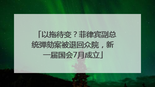 以拖待变？菲律宾副总统弹劾案被退回众院，新一届国会7月成立