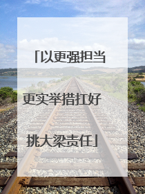 以更强担当更实举措扛好挑大梁责任