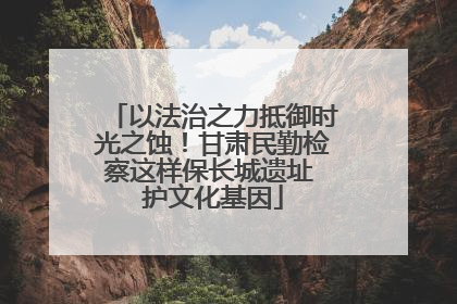 以法治之力抵御时光之蚀！甘肃民勤检察这样保长城遗址 护文化基因