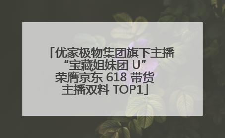 优家极物集团旗下主播 “宝藏姐妹团 U” 荣膺京东 618 带货主播双料 TOP1