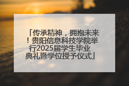 传承精神，拥抱未来！贵阳信息科技学院举行2025届学生毕业典礼暨学位授予仪式
