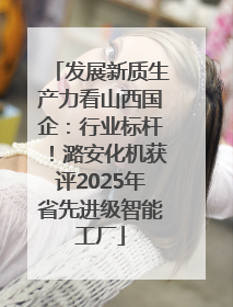 发展新质生产力看山西国企：行业标杆！潞安化机获评2025年省先进级智能工厂