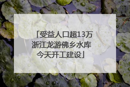 受益人口超13万 浙江龙游佛乡水库今天开工建设